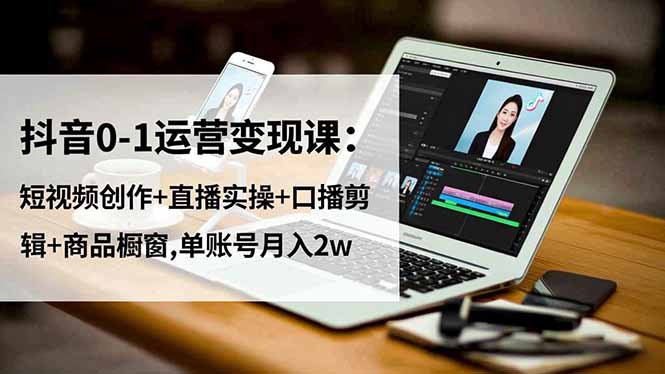 抖音0-1运营变现课:短视频创作+直播实操+口播剪辑+商品橱窗,单账号月入2w-二当家网创资源站