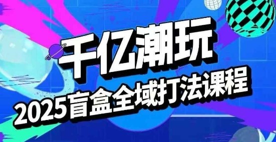 2025盲盒全域全套打法课，盲盒起号、选品、话术、私域等-二当家网创资源站