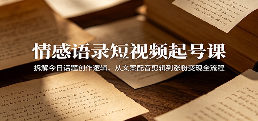 情感语录短视频起号课:拆解今日话题创作逻辑,从文案配音剪辑到涨粉变现全流程-二当家网创资源站