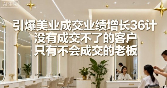引爆美业成交业绩增长36计，没有成交不了的客户，只有不会成交的老板-二当家网创资源站