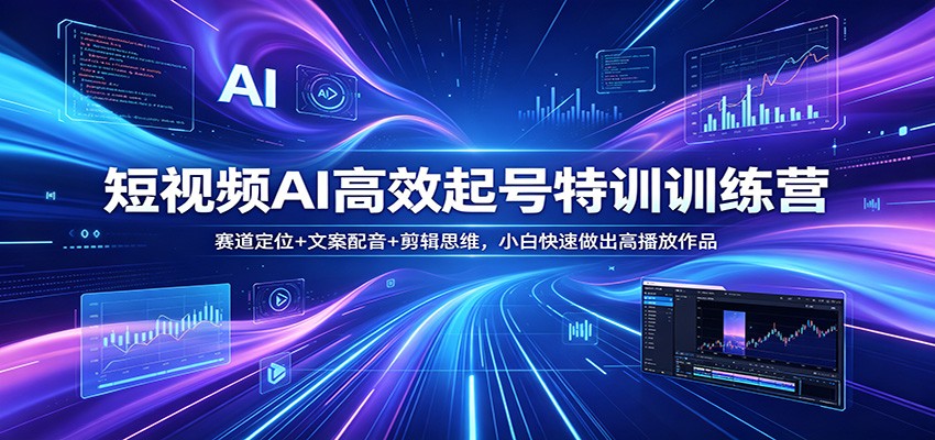 短视频AI高效起号特训训练营：赛道定位+文案配音+剪辑思维，小白快速做出高播放作品-二当家网创资源站