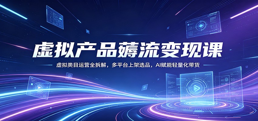 虚拟产品薅流变现课：虚拟类目运营全拆解，多平台上架选品，AI赋能轻量化带货-二当家网创资源站