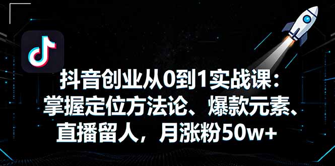 抖音创业从0到1实战课：掌握定位方法论、爆款元素、直播留人，月涨粉50w+-二当家网创资源站