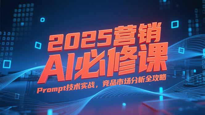 2025营销AI必修课，业务拆解逻辑，Prompt技术实战，竞品市场分析全攻略-二当家网创资源站