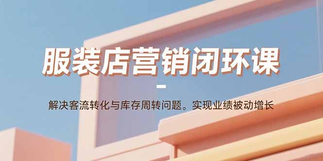 服装店营销闭环课：解决客流转化与库存周转问题。实现业绩被动增长-二当家网创资源站