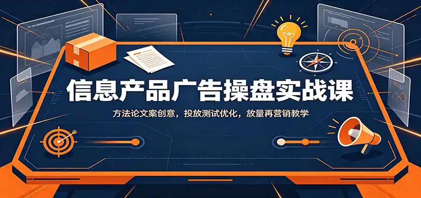 信息产品广告操盘实战课:方法论文案创意,投放测试优化,放量再营销教学-二当家网创资源站