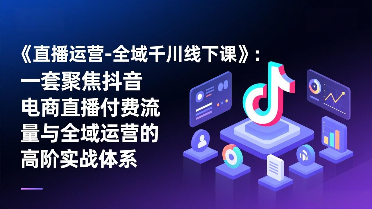 《直播运营-全域千川线下课》：一套聚焦抖音电商直播付费流量与全域运营的高阶实战体系-二当家网创资源站