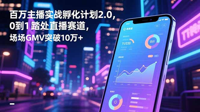 百万主播实战孵化计划2.0，0到1踏入直播赛道，场均GMV突破10万+-二当家网创资源站