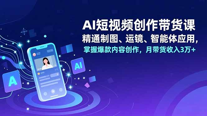 AI短视频创作带货课，精通制图、运镜、智能体应用，掌握爆款内容创作，月带货收入3万+-二当家网创资源站