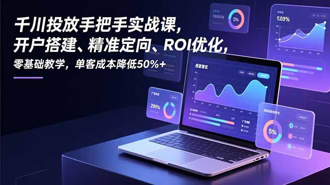 千川投放手把手实战课，开户搭建、精准定向、ROI优化，零基础教学，单客成本降低50%+-二当家网创资源站