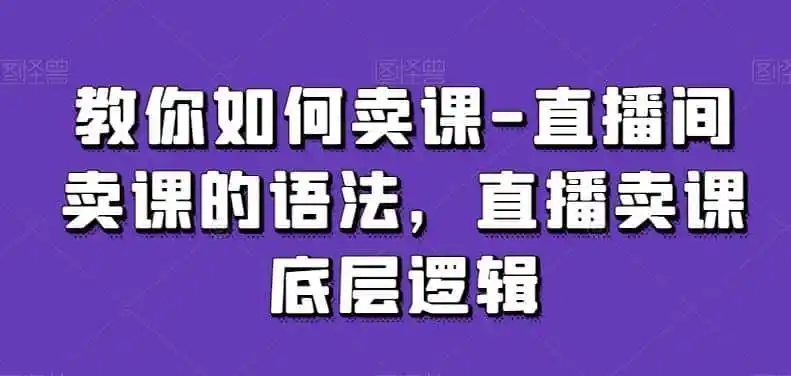 教你如何卖课-直播间卖课的语法,直播卖课底层逻辑-二当家网创资源站