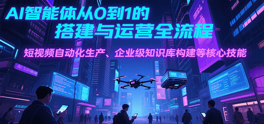AI智能体从0到1的搭建与运营全流程，短视频自动化生产、企业级知识库构建等核心技能-二当家网创资源站
