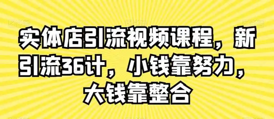 实体店引流视频课程,新引流36计,小钱靠努力,大钱靠整合-二当家网创资源站