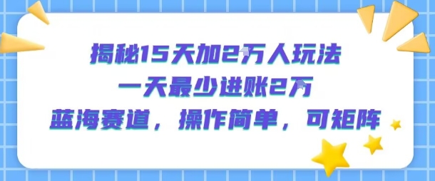 揭秘15天加2W人玩法，一天最少2万进账，蓝海赛道，操作简单，可矩阵-二当家网创资源站