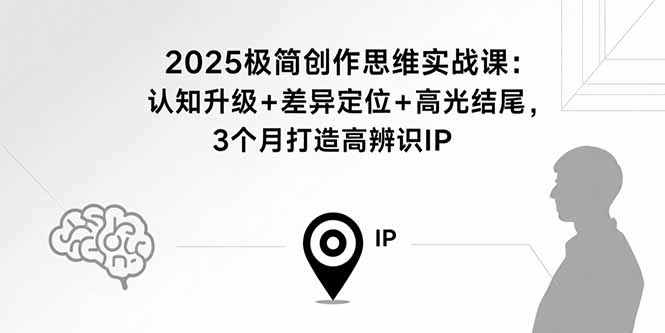 2025极简创作思维实战课：认知升级+差异定位+高光结尾，3个月打造高辨识IP-二当家网创资源站