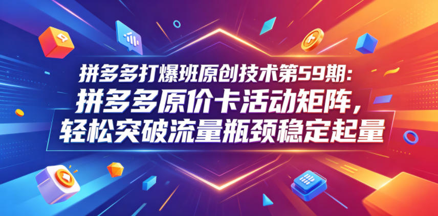 拼多多打爆班原创技术第59期：拼多多原价卡活动矩阵，轻松突破流量瓶颈稳定起量-二当家网创资源站