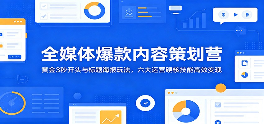 全媒体爆款内容策划营:黄金3秒开头与标题海报玩法,六大运营硬核技能高效变现-二当家网创资源站