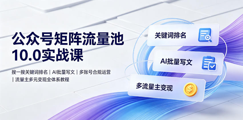公众号矩阵流量池10.0实战课|搜一搜关键词排名、AI批量写文、多账号合规运营、流量主多元变现全体系教程-二当家网创资源站