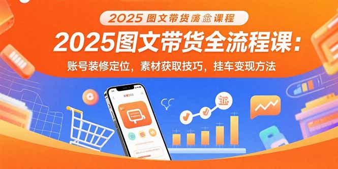 2025图文带货全流程课：账号装修定位，素材获取技巧，挂车变现方法-二当家网创资源站