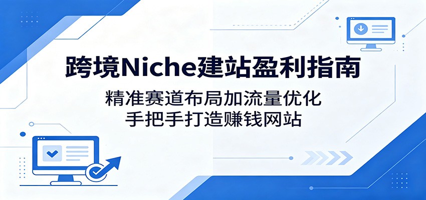 跨境Niche建站盈利指南：精准赛道布局加流量优化，手把手打造赚钱网站-二当家网创资源站