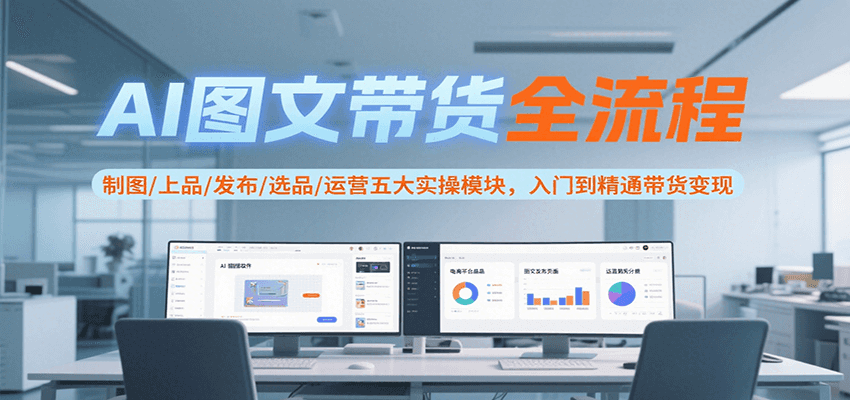 AI图文带货全流程，制图/上品/发布/选品/运营五大实操模块，入门到精通带货变现-二当家网创资源站