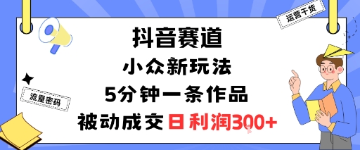 抖音赛道:小众新玩法,5分钟一条作品,被动成交,日利润3张-二当家网创资源站