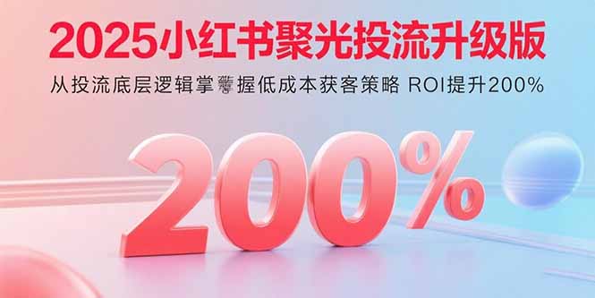 2025小红书聚光投流升级版 从投流底层逻辑掌握低成本获客策略 ROI提升200%-二当家网创资源站