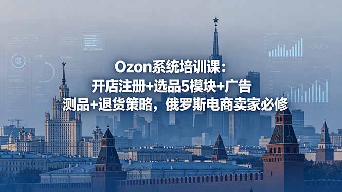 Ozon系统培训课：开店注册+选品5模块+广告测品+退货策略，俄罗斯电商卖家必修-二当家网创资源站