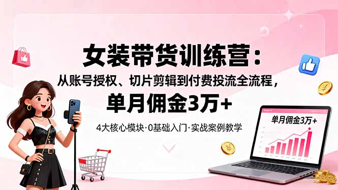 女装带货特训营：从账号授权、切片剪辑到付费投流全流程，单月佣金3万+-二当家网创资源站