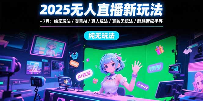 2025无人直播新玩法-7月：纯无玩法/实景AI/真人玩法/绿幕玩法/真转无玩法-二当家网创资源站