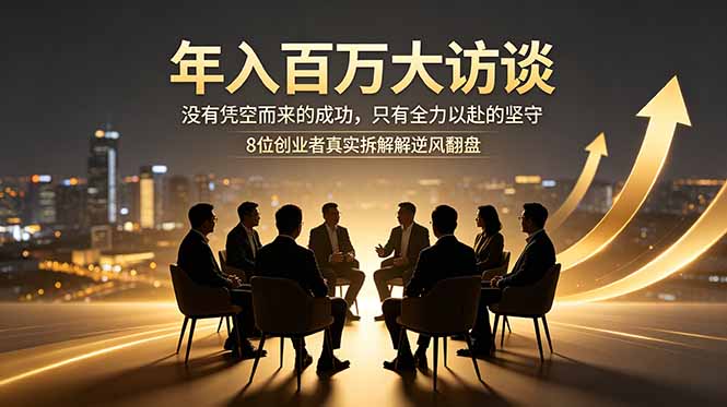 年入百万大访谈：没有凭空而来的成功，只有全力以赴的坚守，8位创业者真实拆解逆风翻盘路-二当家网创资源站