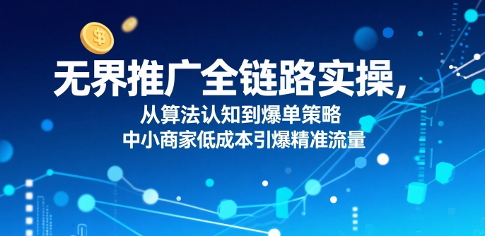 无界推广全链路实操，从算法认知到爆单策略，中小商家低成本引爆精准流量-二当家网创资源站