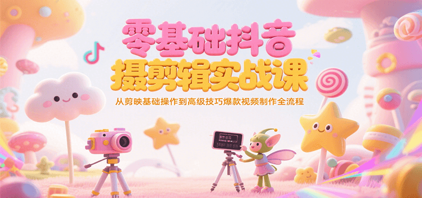 零基础抖音短视频拍摄剪辑实战课，从剪映基础操作到高级技巧爆款视频制作全流程-二当家网创资源站