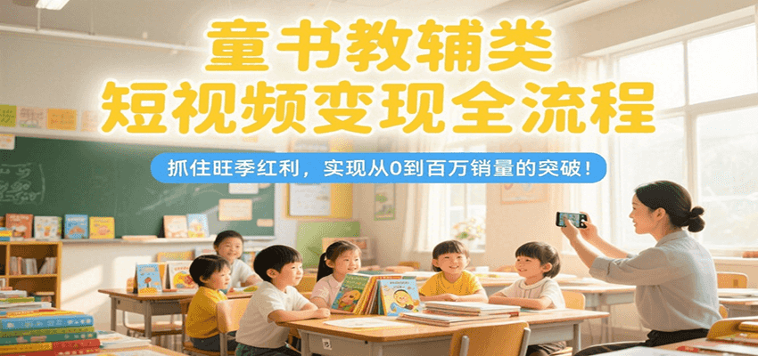 童书教辅类短视频变现全流程，抓住旺季红利，实现从0到百万销量的突破！-二当家网创资源站