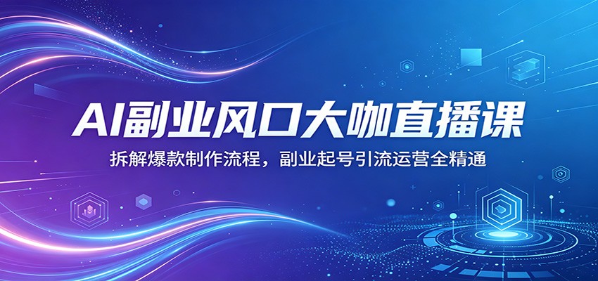 AI副业风口大咖直播课：拆解爆款制作流程，副业起号引流运营全精通-二当家网创资源站