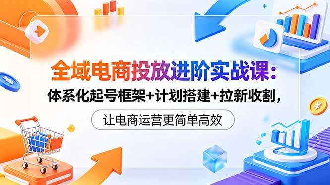 全域电商投放进阶实战课:体系化起号框架+计划搭建+拉新收割,让电商运营更简单高效-二当家网创资源站